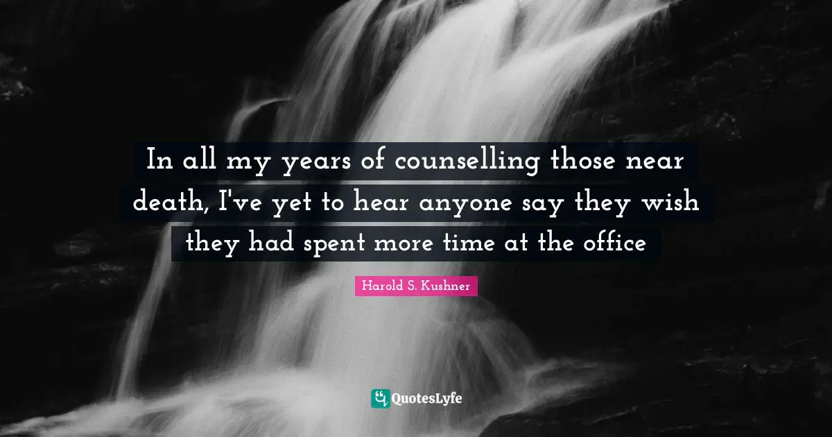 Harold S. Kushner Quotes: "In all my years of counselling those near death, I've yet to hear anyone say they wish they had spent more time at the office"