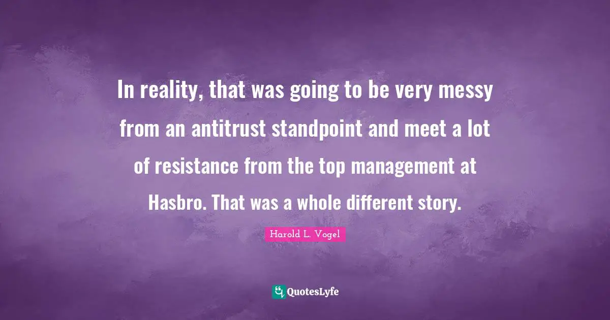 In reality, that was going to be very messy from an antitrust standpoint and meet a lot of resistance from the top management at Hasbro. That was a whole different story.