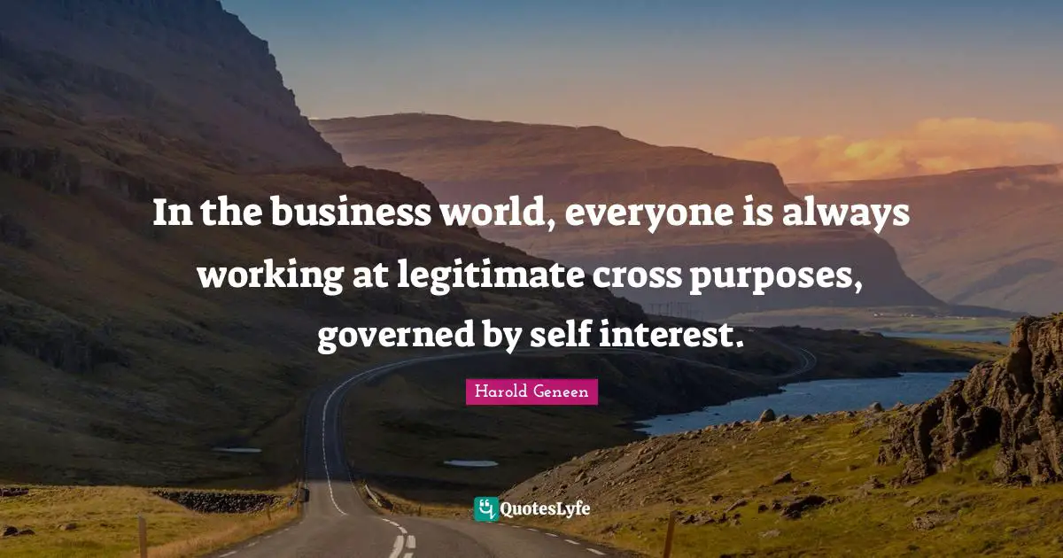 Harold Geneen Quotes: "In the business world, everyone is always working at legitimate cross purposes, governed by self interest."