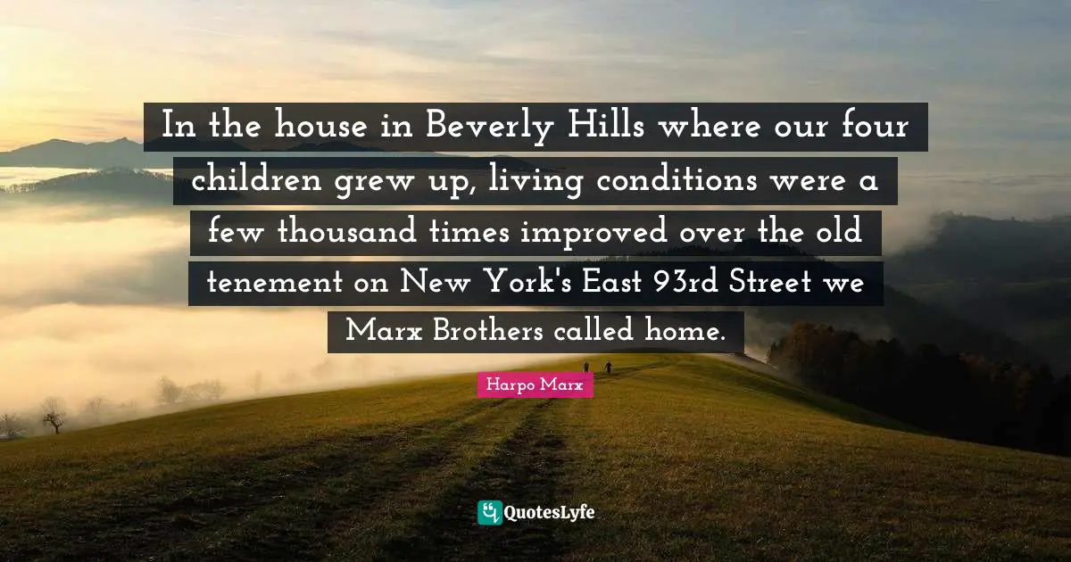 In the house in Beverly Hills where our four children grew up, living conditions were a few thousand times improved over the old tenement on New York's East 93rd Street we Marx Brothers called home.