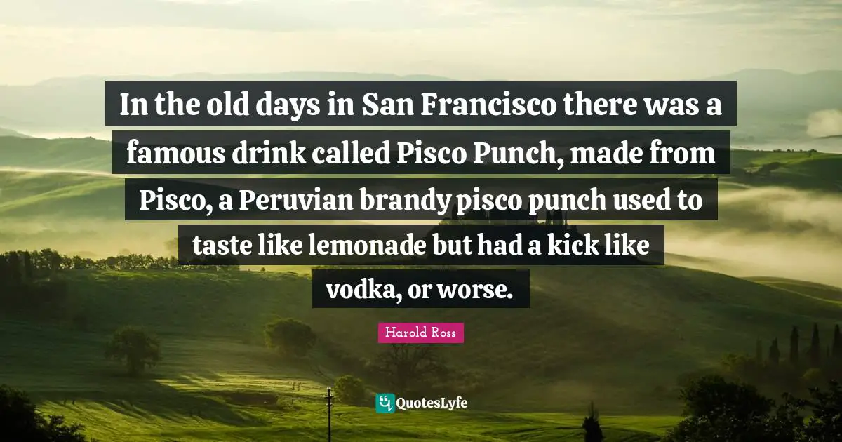 In the old days in San Francisco there was a famous drink called Pisco Punch, made from Pisco, a Peruvian brandy pisco punch used to taste like lemonade but had a kick like vodka, or worse.