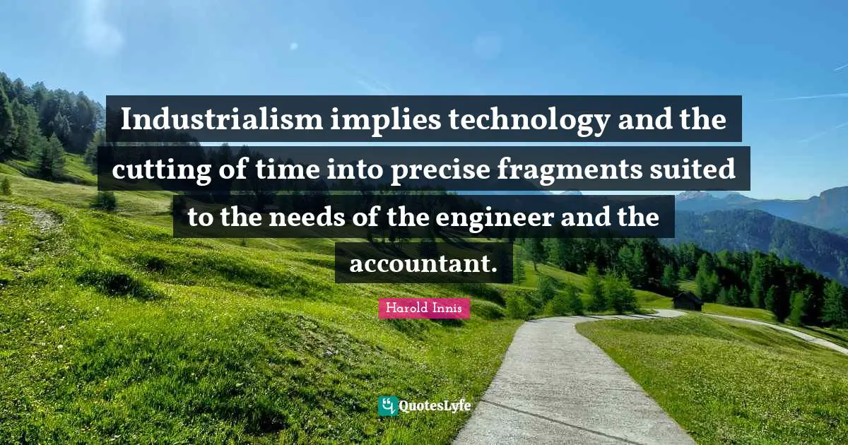 Industrialism implies technology and the cutting of time into precise fragments suited to the needs of the engineer and the accountant.