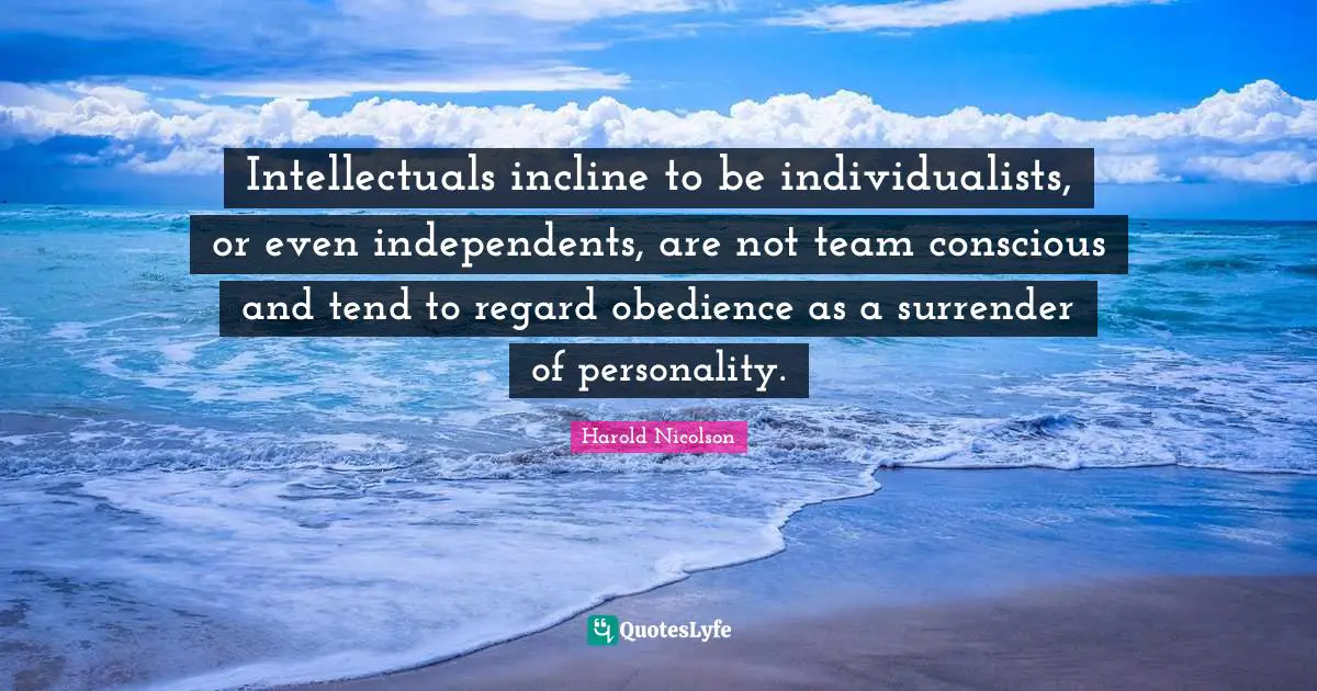 Intellectuals incline to be individualists, or even independents, are not team conscious and tend to regard obedience as a surrender of personality.