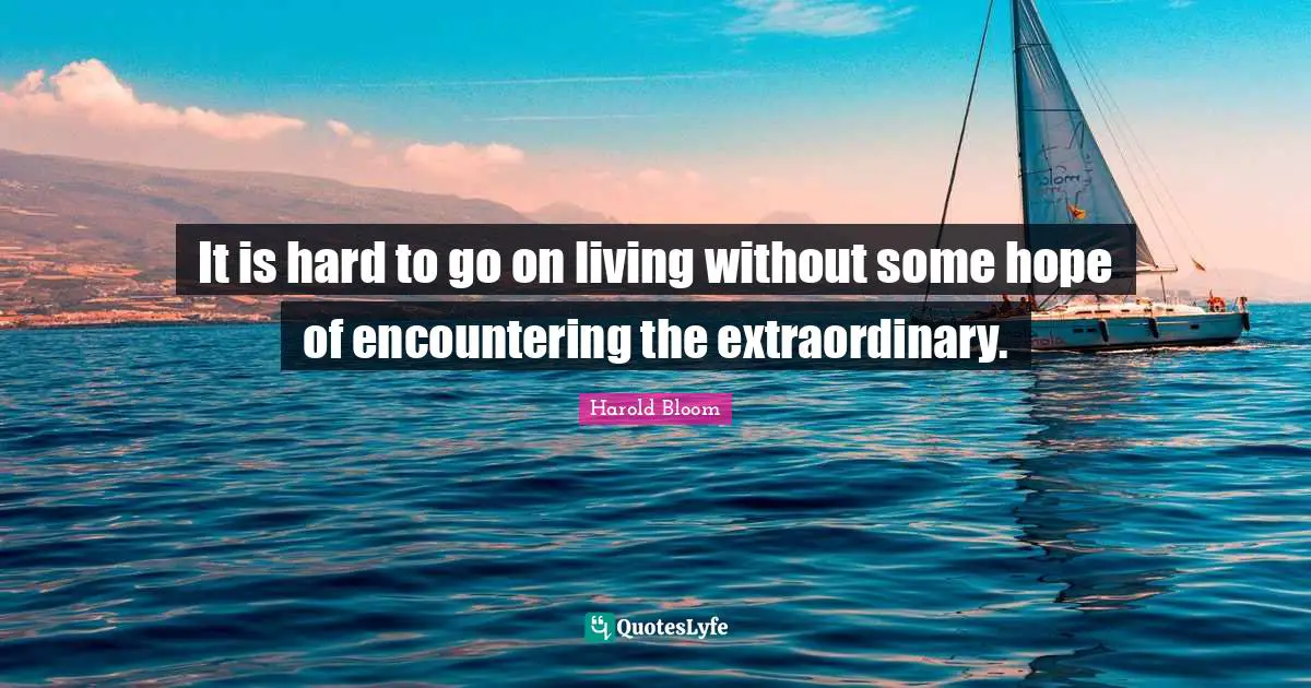 It is hard to go on living without some hope of encountering the extraordinary.
