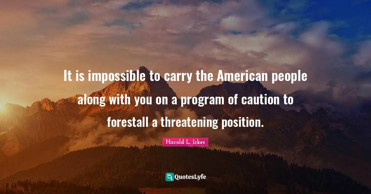 It is impossible to carry the American people along with you on a program of caution to forestall a threatening position.