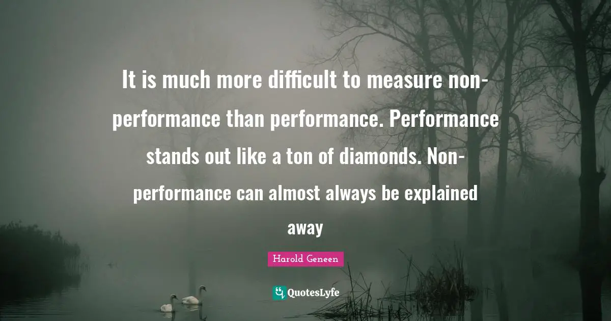 Harold Geneen Quotes: "It is much more difficult to measure non-performance than performance. Performance stands out like a ton of diamonds. Non-performance can almost always be explained away"