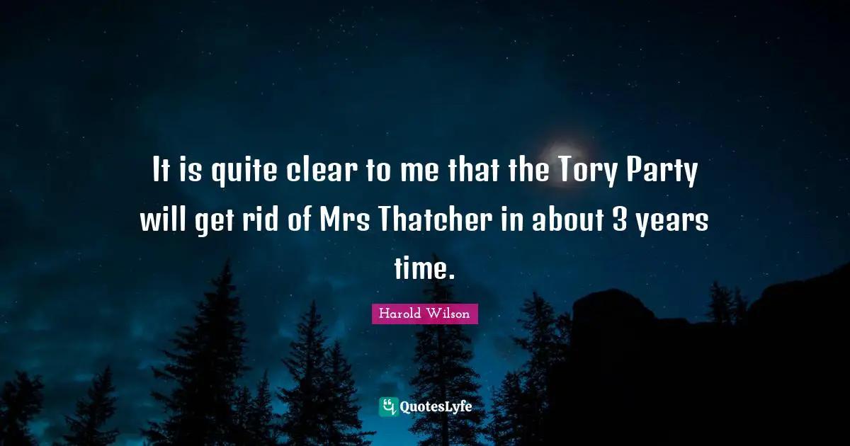 Harold Wilson Quotes: "It is quite clear to me that the Tory Party will get rid of Mrs Thatcher in about 3 years time."