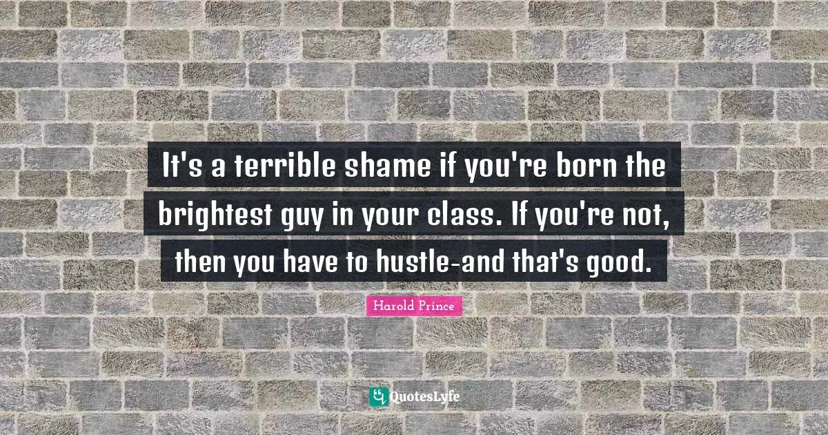 It's a terrible shame if you're born the brightest guy in your class. If you're not, then you have to hustle-and that's good.