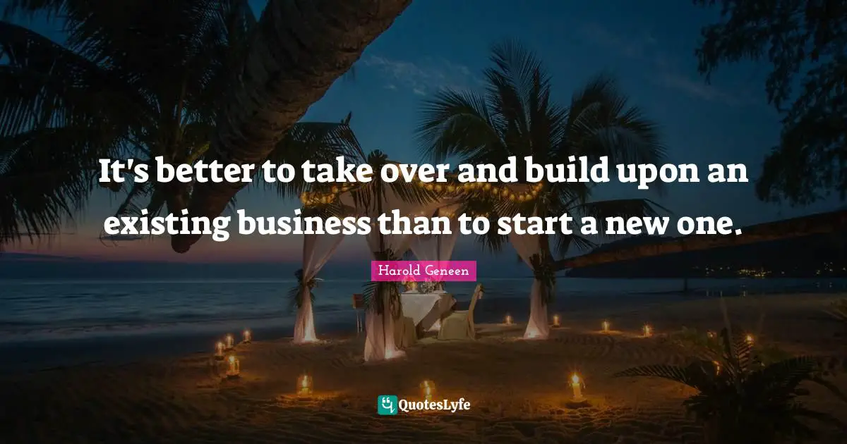 Harold Geneen Quotes: "It's better to take over and build upon an existing business than to start a new one."