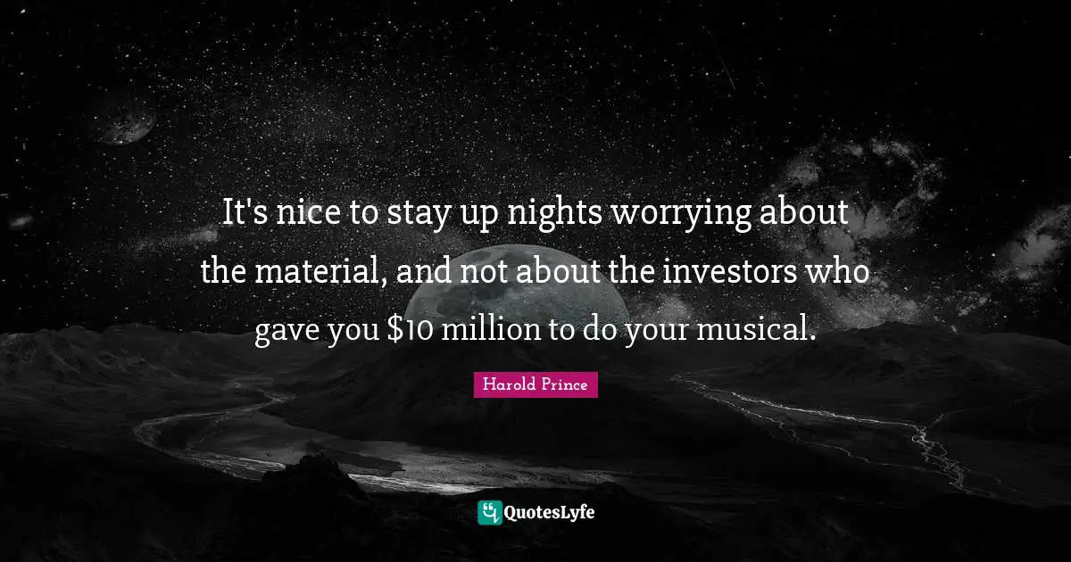 It's nice to stay up nights worrying about the material, and not about the investors who gave you $10 million to do your musical.