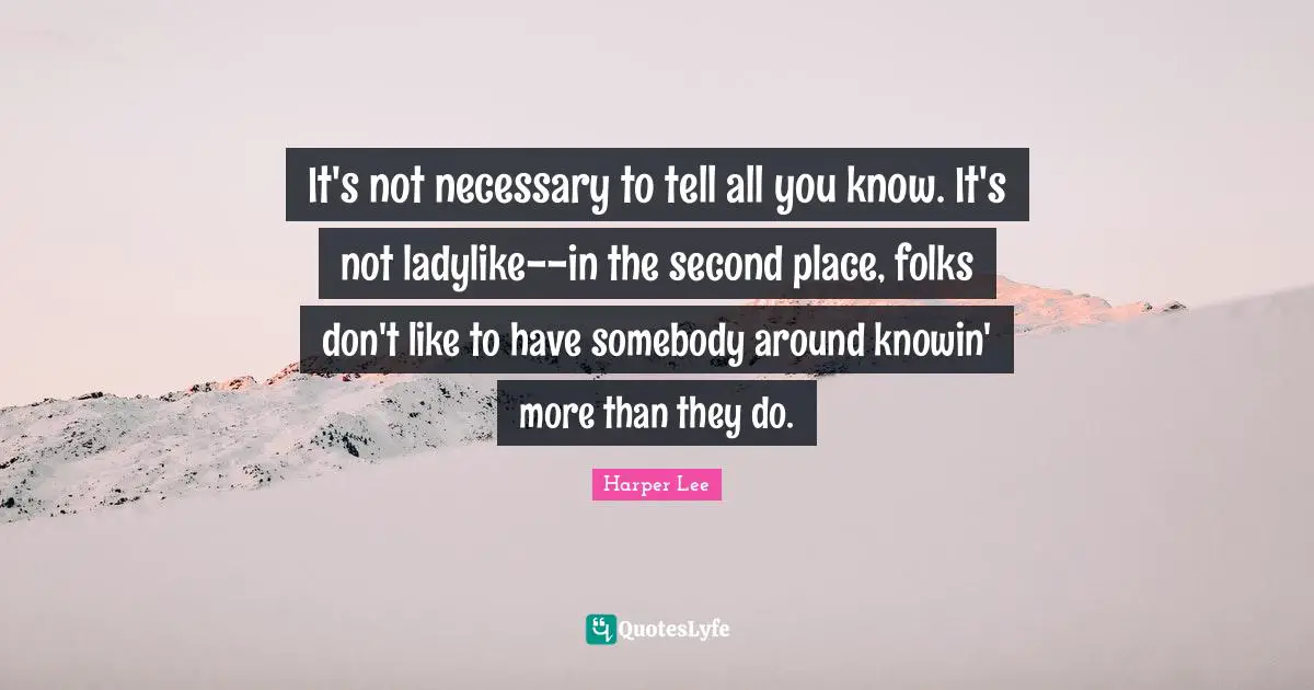 Mockingbird Quotes: "It's not necessary to tell all you know. It's not ladylike--in the second place, folks don't like to have somebody around knowin' more than they do."