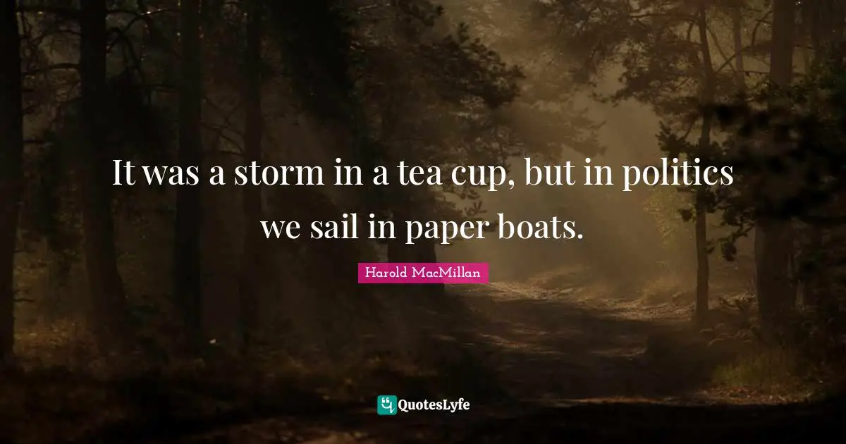 It was a storm in a tea cup, but in politics we sail in paper boats.