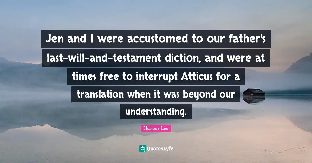 Jen and I were accustomed to our father's last-will-and-testament diction, and were at times free to interrupt Atticus for a translation when it was beyond our understanding.