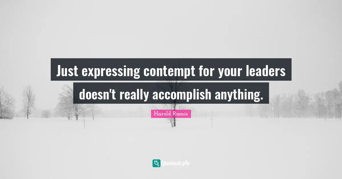 Just expressing contempt for your leaders doesn't really accomplish anything.