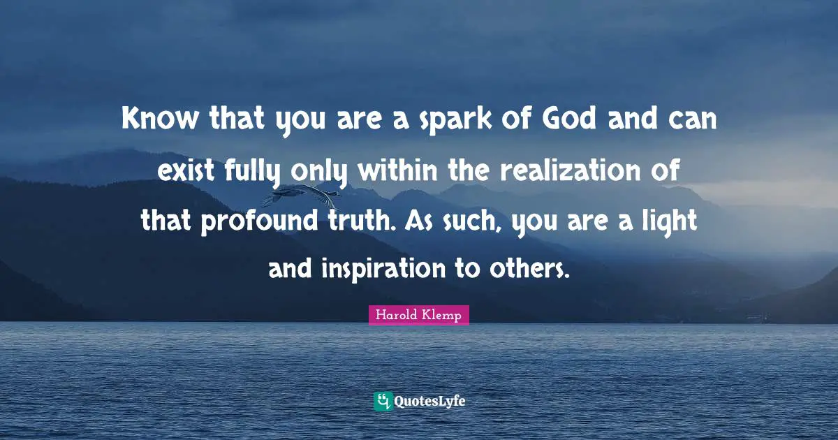 Profound Quotes: "Know that you are a spark of God and can exist fully only within the realization of that profound truth. As such, you are a light and inspiration to others."