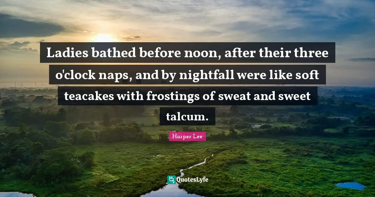 Ladies bathed before noon, after their three o'clock naps, and by nightfall were like soft teacakes with frostings of sweat and sweet talcum.