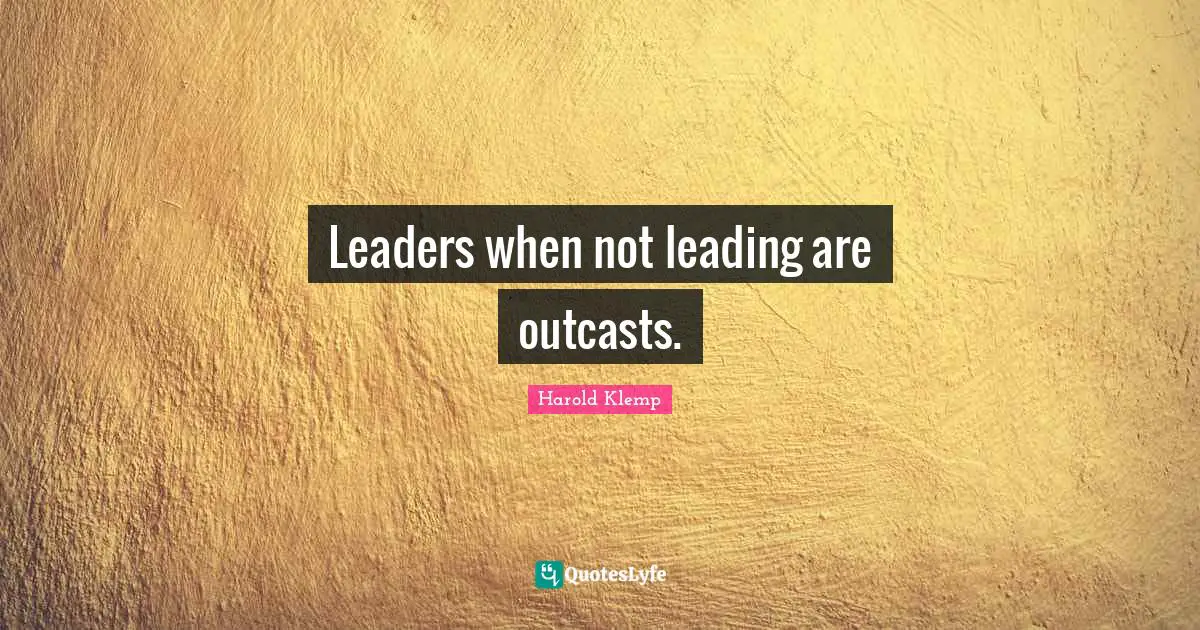 Leaders when not leading are outcasts.