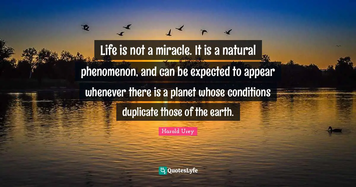 Life is not a miracle. It is a natural phenomenon, and can be expected to appear whenever there is a planet whose conditions duplicate those of the earth.