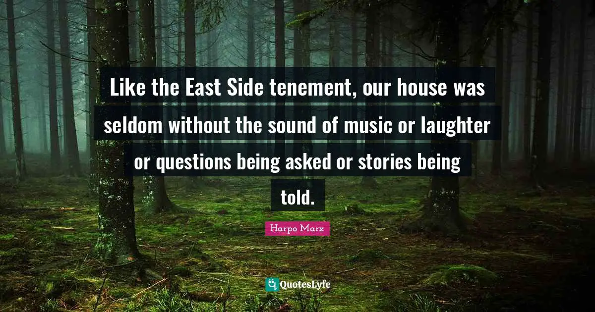 Like the East Side tenement, our house was seldom without the sound of music or laughter or questions being asked or stories being told.