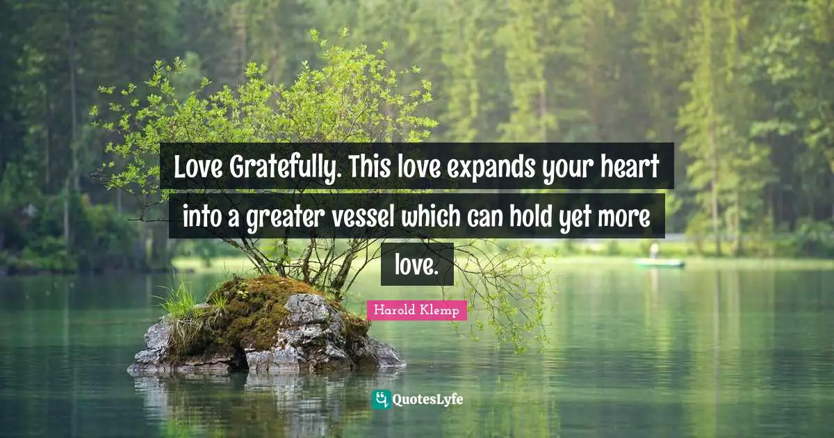 Vessel Quotes: "Love Gratefully. This love expands your heart into a greater vessel which can hold yet more love."