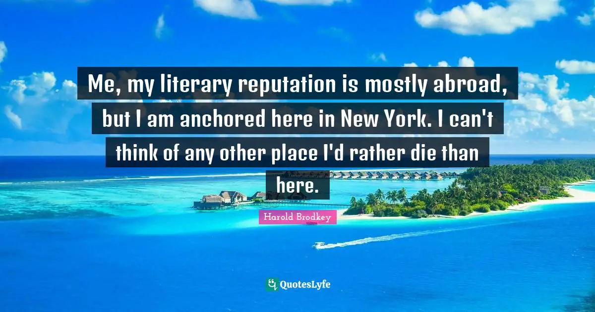 Me, my literary reputation is mostly abroad, but I am anchored here in New York. I can't think of any other place I'd rather die than here.