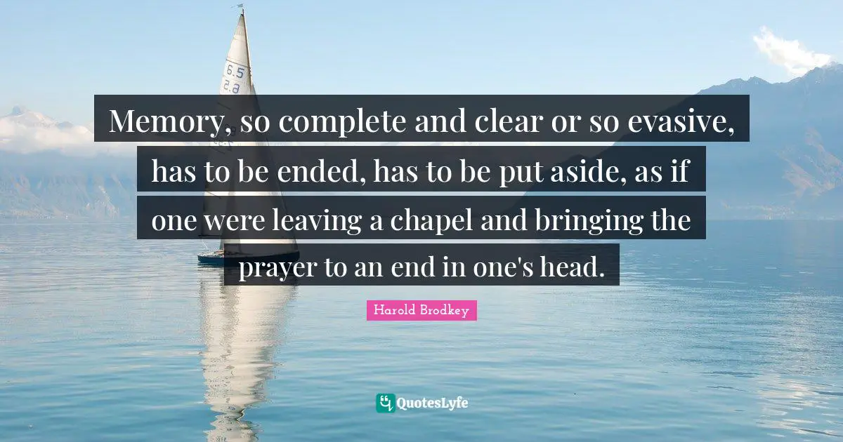 Memory, so complete and clear or so evasive, has to be ended, has to be put aside, as if one were leaving a chapel and bringing the prayer to an end in one's head.