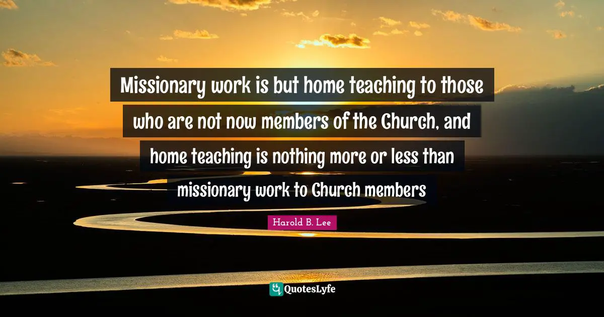 Missionary work is but home teaching to those who are not now members of the Church, and home teaching is nothing more or less than missionary work to Church members