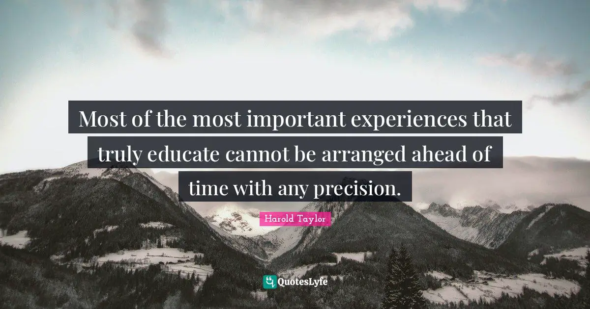 Harold Taylor Quotes: "Most of the most important experiences that truly educate cannot be arranged ahead of time with any precision."