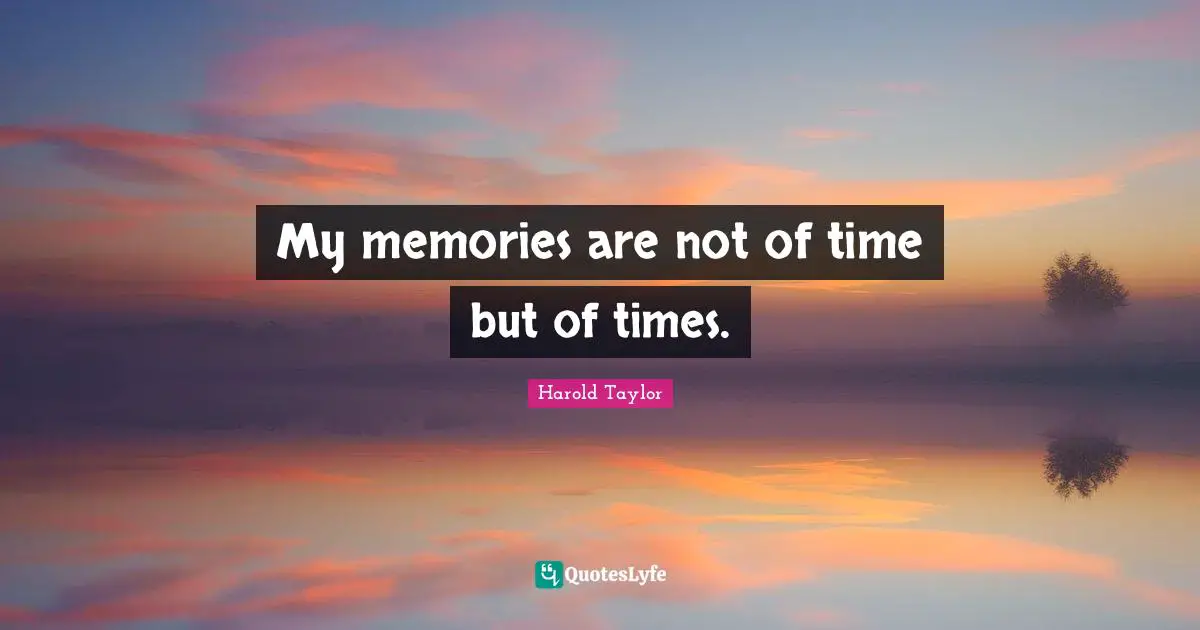 My memories are not of time but of times.