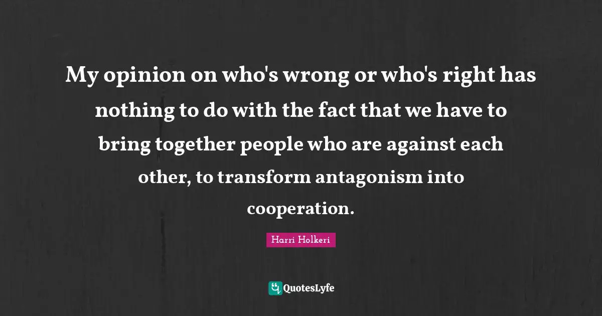 Harri Holkeri Quotes: "My opinion on who's wrong or who's right has nothing to do with the fact that we have to bring together people who are against each other, to transform antagonism into cooperation."