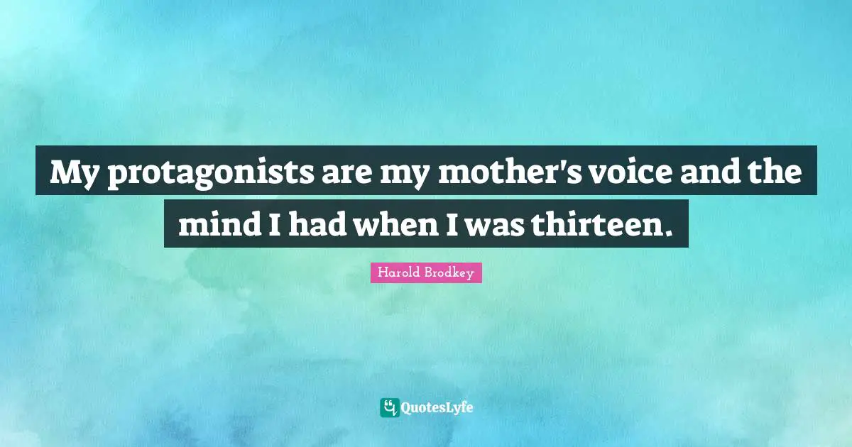My protagonists are my mother's voice and the mind I had when I was thirteen.