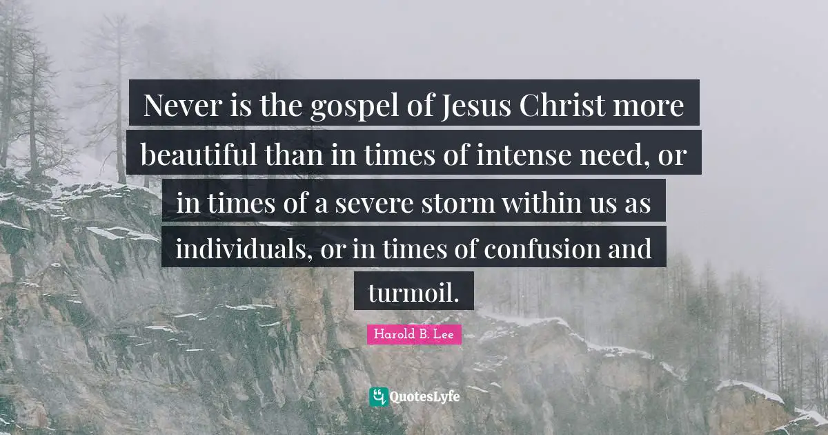 Never is the gospel of Jesus Christ more beautiful than in times of intense need, or in times of a severe storm within us as individuals, or in times of confusion and turmoil.