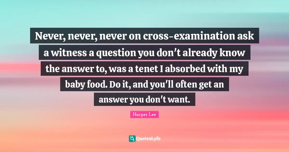 Questions And Answers Quotes: "Never, never, never on cross-examination ask a witness a question you don't already know the answer to, was a tenet I absorbed with my baby food. Do it, and you'll often get an answer you don't want."