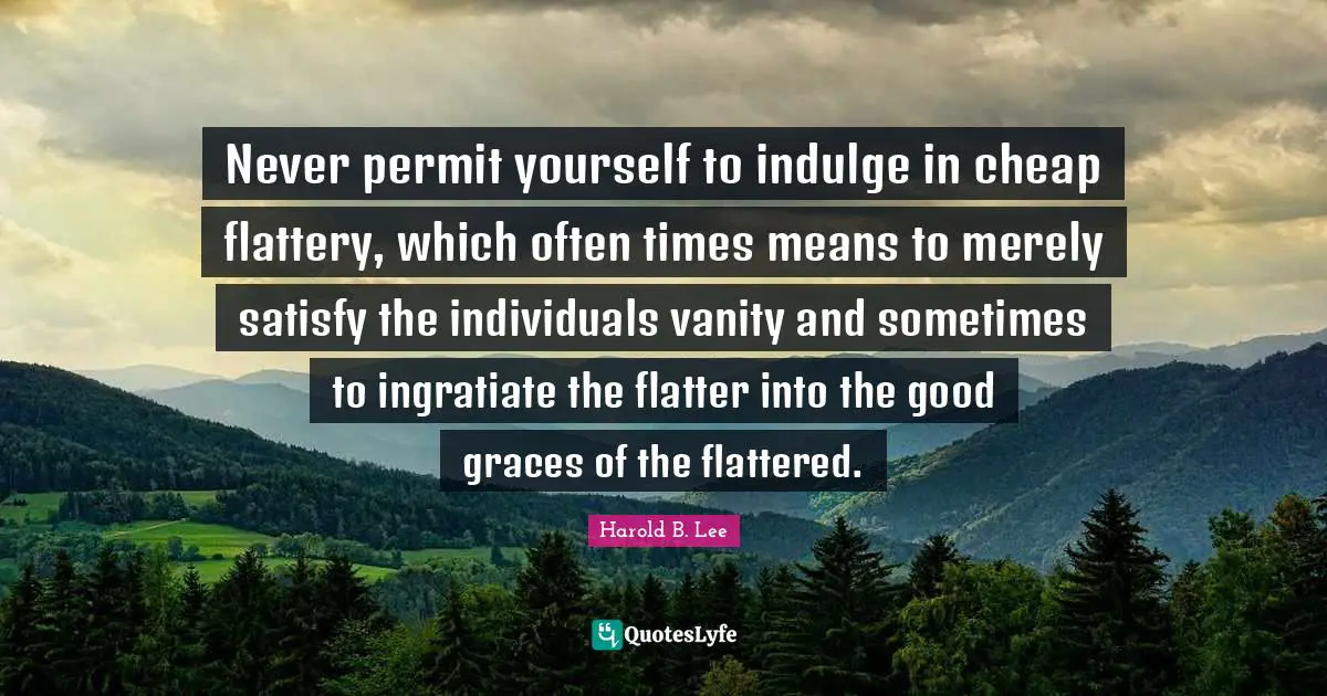 Indulge Quotes: "Never permit yourself to indulge in cheap flattery, which often times means to merely satisfy the individuals vanity and sometimes to ingratiate the flatter into the good graces of the flattered."