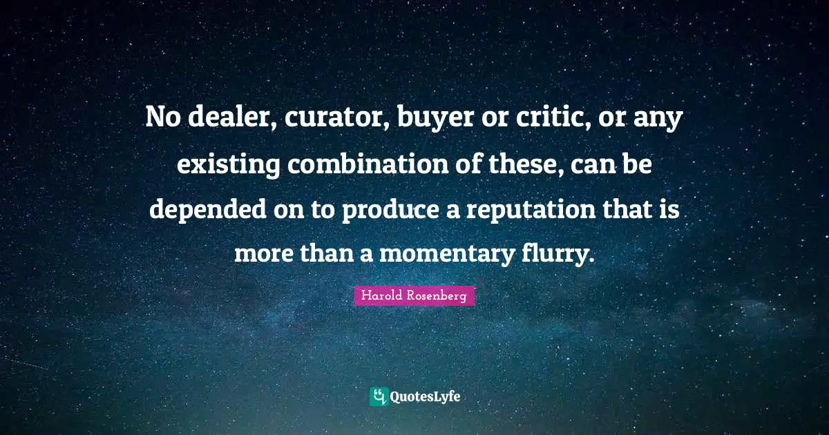 Curator Quotes: "No dealer, curator, buyer or critic, or any existing combination of these, can be depended on to produce a reputation that is more than a momentary flurry."