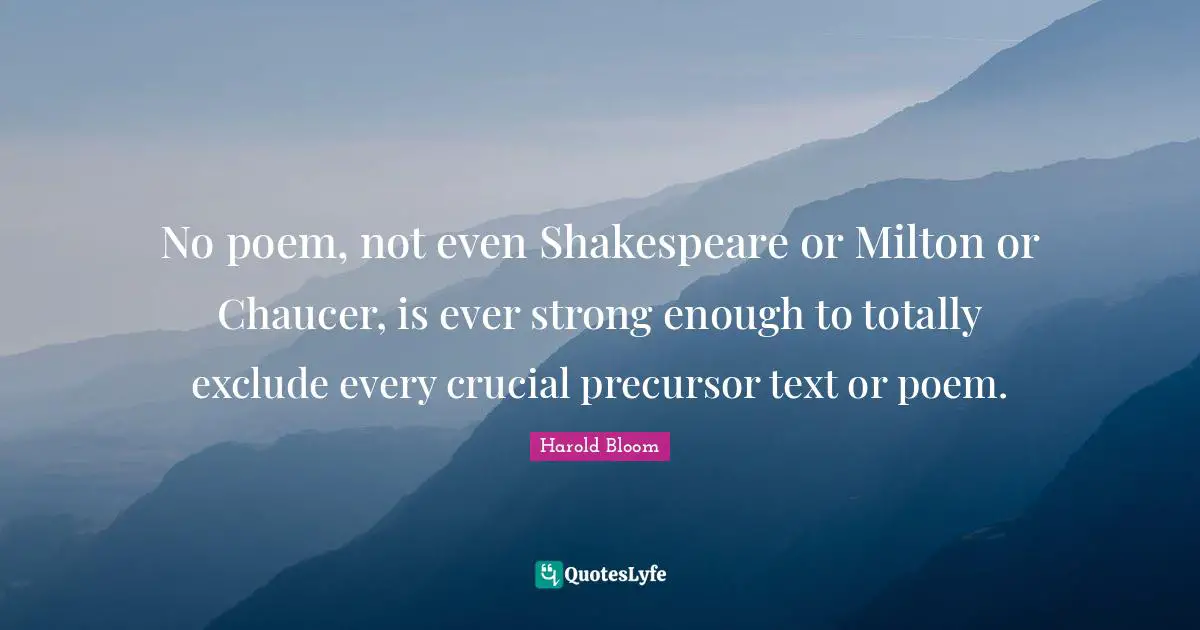 No poem, not even Shakespeare or Milton or Chaucer, is ever strong enough to totally exclude every crucial precursor text or poem.