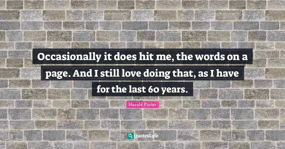 Harold Pinter Quotes: "Occasionally it does hit me, the words on a page. And I still love doing that, as I have for the last 60 years."
