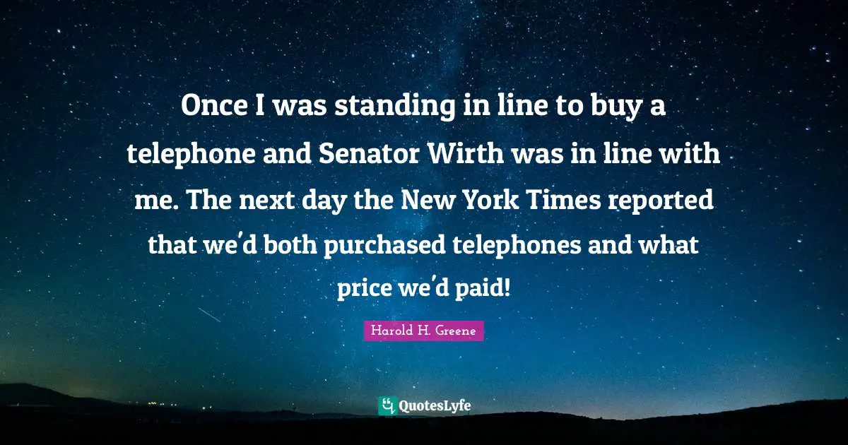 Once I was standing in line to buy a telephone and Senator Wirth was in line with me. The next day the New York Times reported that we'd both purchased telephones and what price we'd paid!