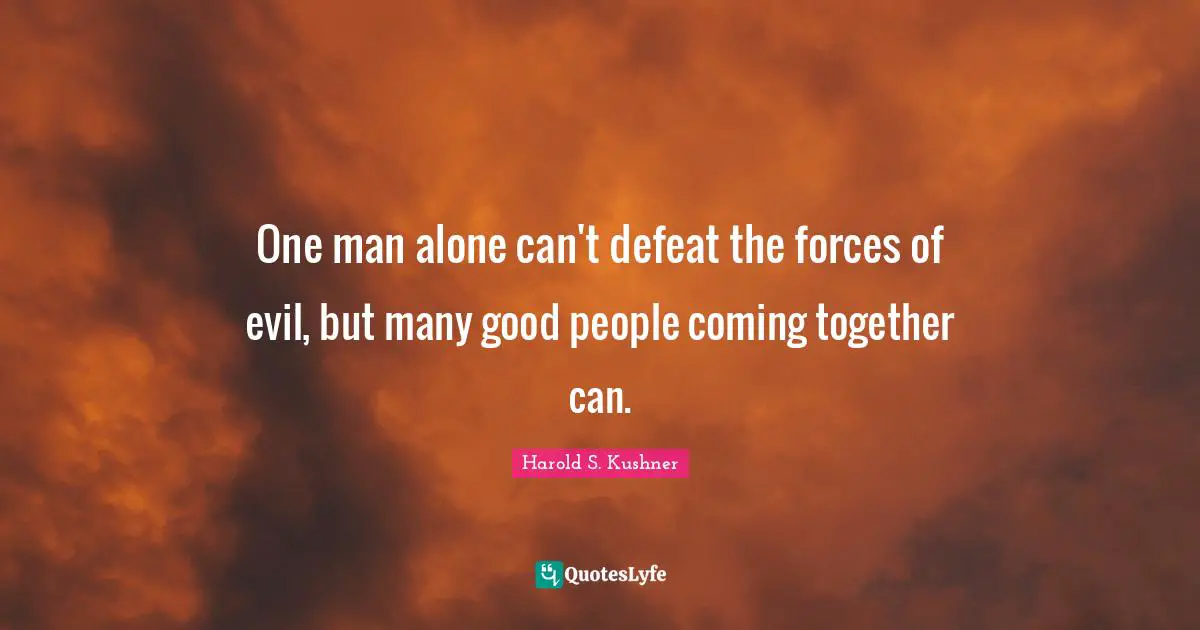 Harold S. Kushner Quotes: "One man alone can't defeat the forces of evil, but many good people coming together can."