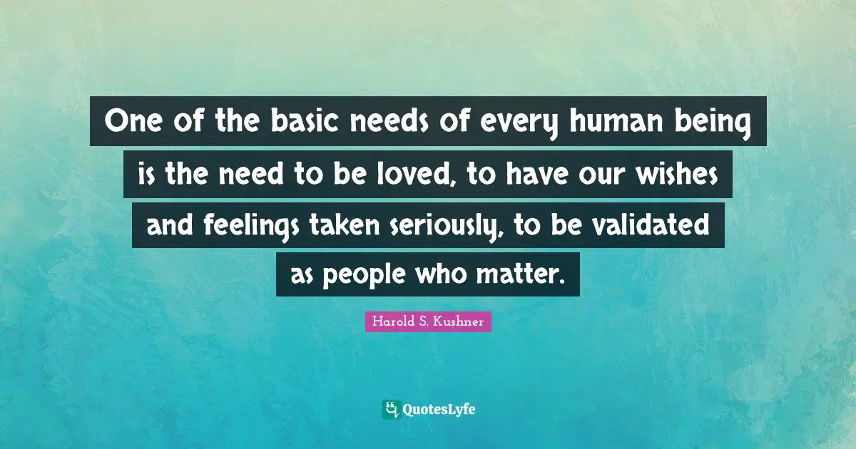 Harold S. Kushner Quotes: "One of the basic needs of every human being is the need to be loved, to have our wishes and feelings taken seriously, to be validated as people who matter."