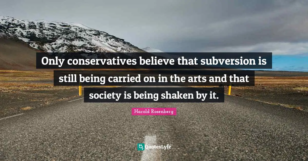 Only conservatives believe that subversion is still being carried on in the arts and that society is being shaken by it.