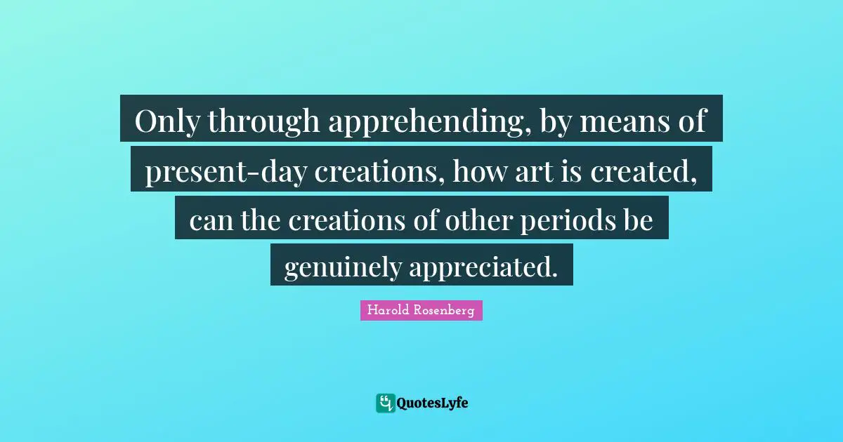 Only through apprehending, by means of present-day creations, how art is created, can the creations of other periods be genuinely appreciated.