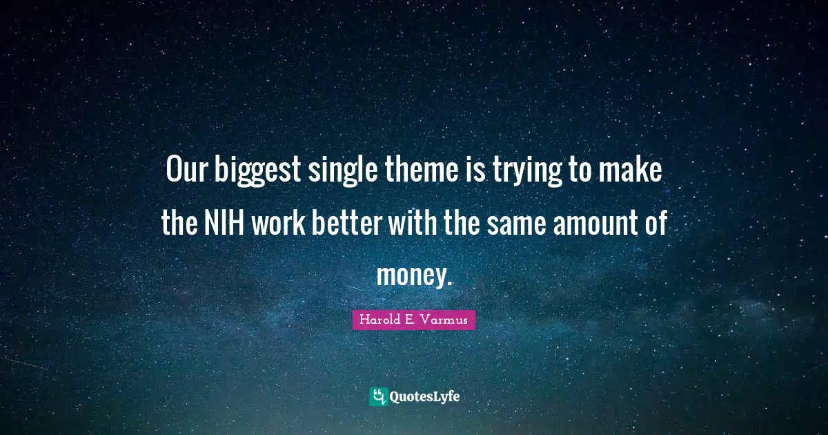 Our biggest single theme is trying to make the NIH work better with the same amount of money.