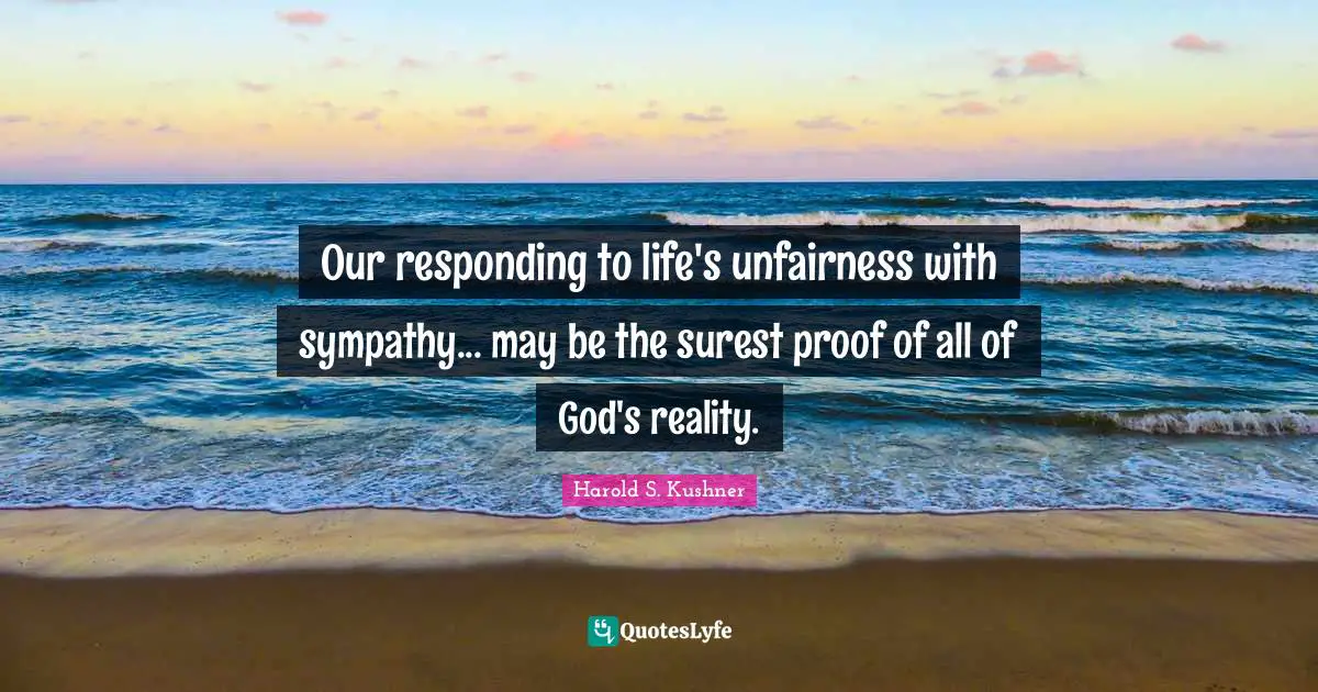 Our responding to life's unfairness with sympathy... may be the surest proof of all of God's reality.