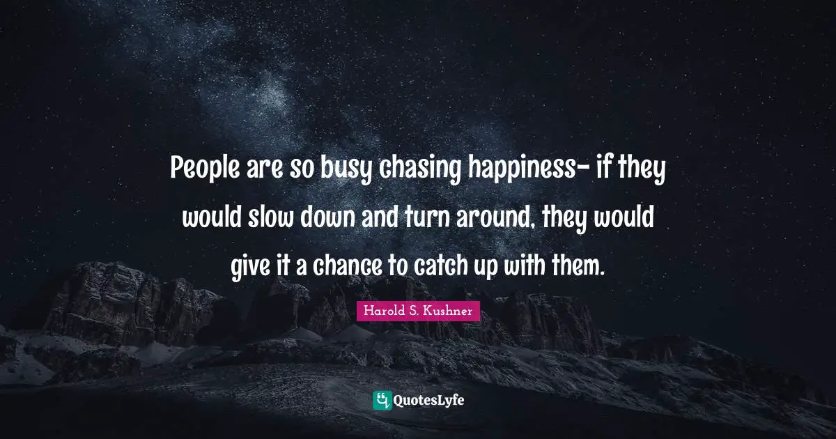 Harold S. Kushner Quotes: "People are so busy chasing happiness- if they would slow down and turn around, they would give it a chance to catch up with them."