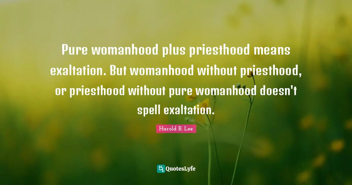 Exaltation Quotes: "Pure womanhood plus priesthood means exaltation. But womanhood without priesthood, or priesthood without pure womanhood doesn't spell exaltation."