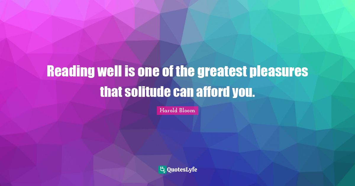 Reading well is one of the greatest pleasures that solitude can afford