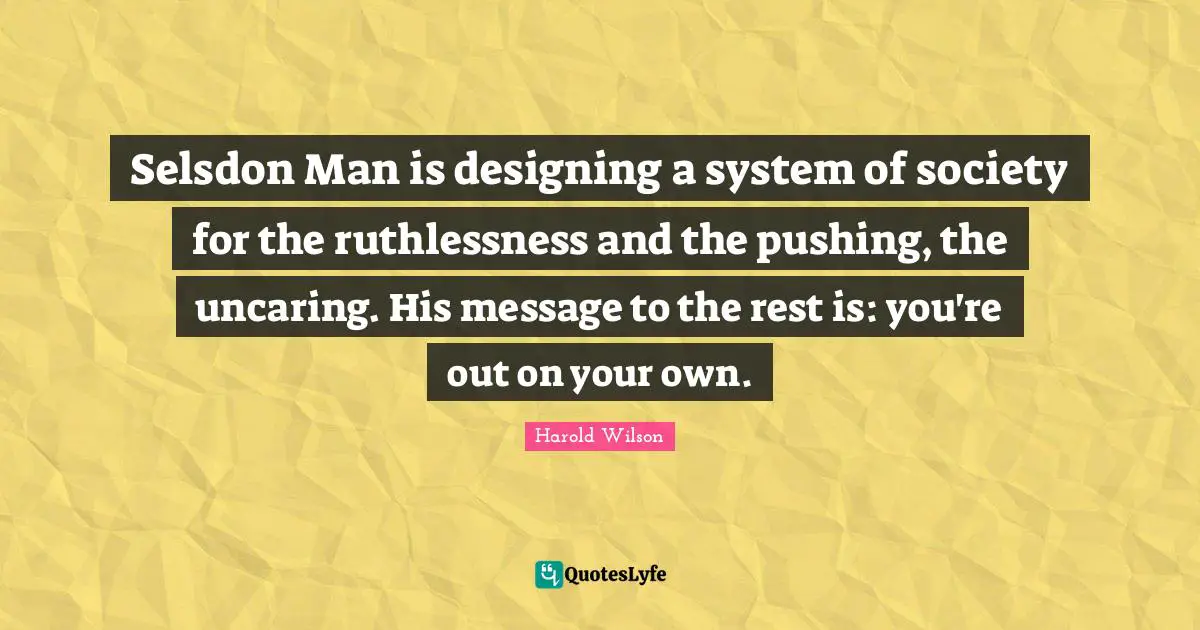 Harold Wilson Quotes: "Selsdon Man is designing a system of society for the ruthlessness and the pushing, the uncaring. His message to the rest is: you're out on your own."