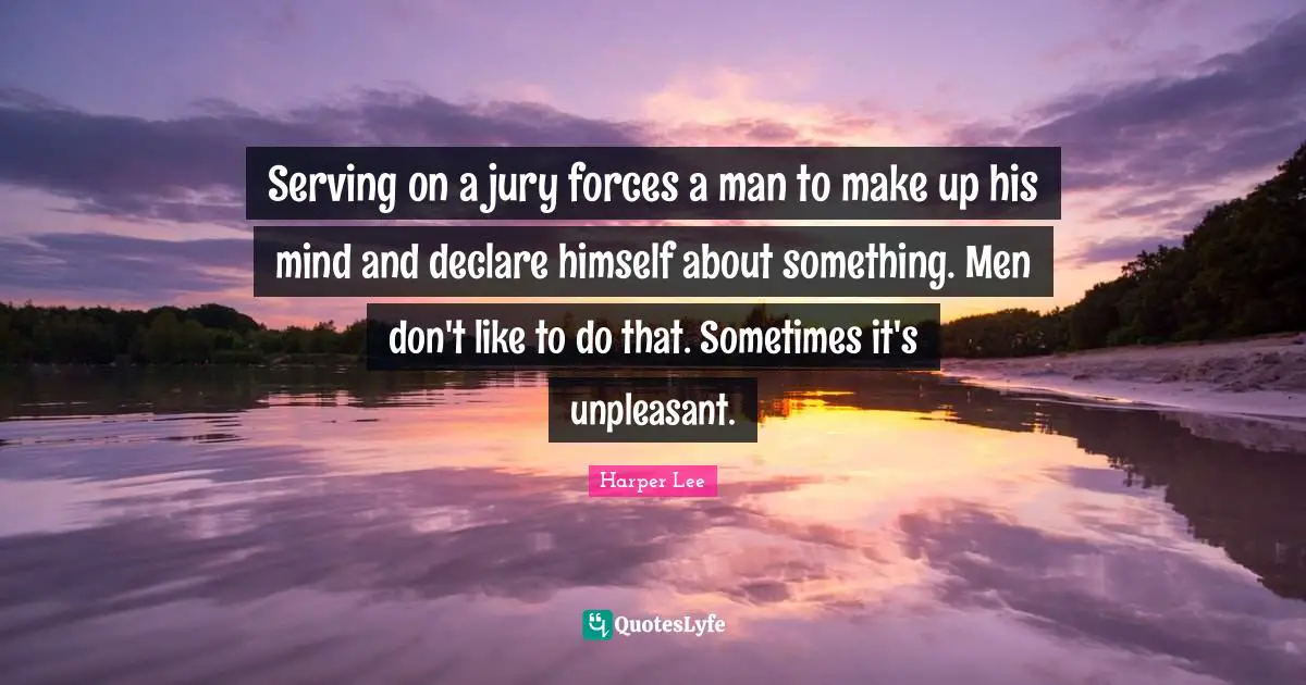 Serving on a jury forces a man to make up his mind and declare himself about something. Men don't like to do that. Sometimes it's unpleasant.