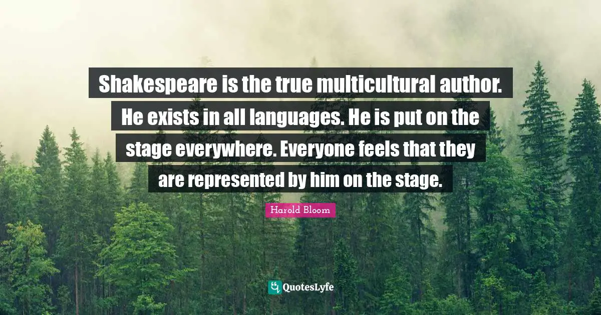 Shakespeare is the true multicultural author. He exists in all languages. He is put on the stage everywhere. Everyone feels that they are represented by him on the stage.